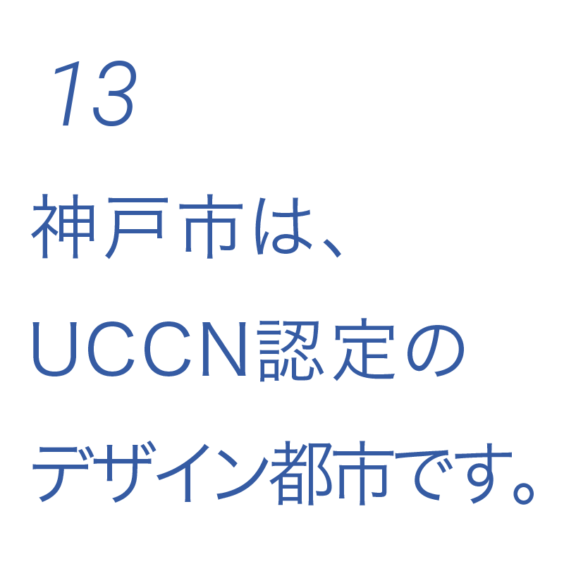 13 神戸市は、ユネスコ創造都市ネットワーク（UCCN）認定のデザイン都市です。